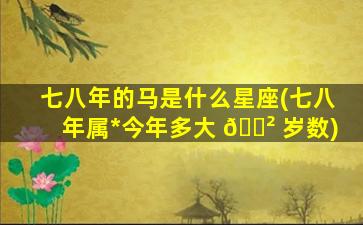 七八年的马是什么星座(七八年属*
今年多大 🌲 岁数)